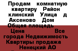 Продам 3-комнатную квартиру › Район ­ клинский › Улица ­ д,Аксеново › Дом ­ 1 › Общая площадь ­ 56 › Цена ­ 1 600 000 - Все города Недвижимость » Квартиры продажа   . Ненецкий АО,Великовисочное с.